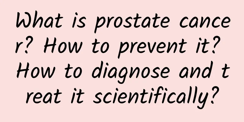 What is prostate cancer? How to prevent it? How to diagnose and treat it scientifically?