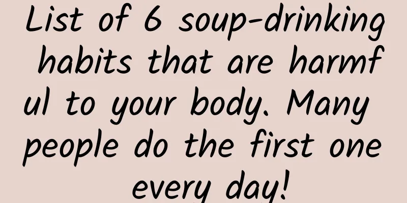List of 6 soup-drinking habits that are harmful to your body. Many people do the first one every day!