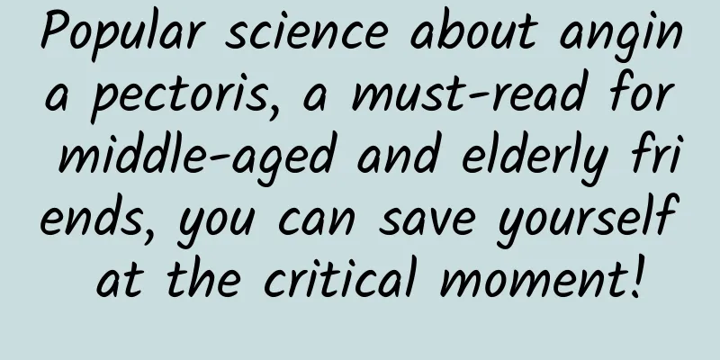 Popular science about angina pectoris, a must-read for middle-aged and elderly friends, you can save yourself at the critical moment!