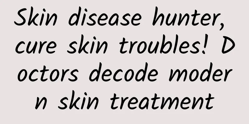 Skin disease hunter, cure skin troubles! Doctors decode modern skin treatment