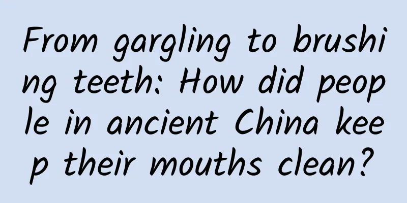 From gargling to brushing teeth: How did people in ancient China keep their mouths clean?