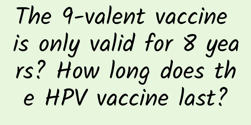 The 9-valent vaccine is only valid for 8 years? How long does the HPV vaccine last?