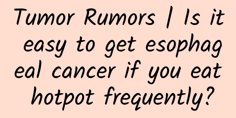 Tumor Rumors | Is it easy to get esophageal cancer if you eat hotpot frequently?