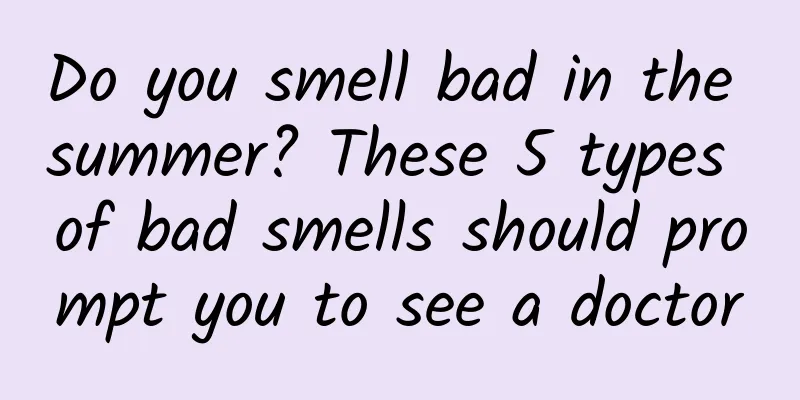 Do you smell bad in the summer? These 5 types of bad smells should prompt you to see a doctor