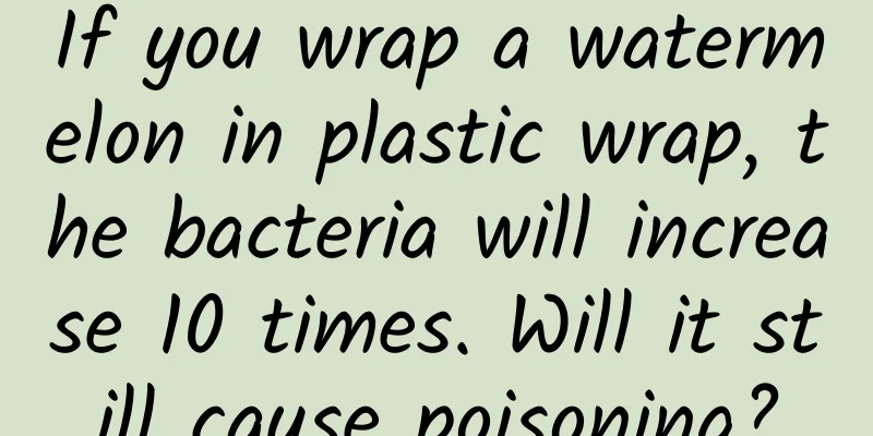 If you wrap a watermelon in plastic wrap, the bacteria will increase 10 times. Will it still cause poisoning?