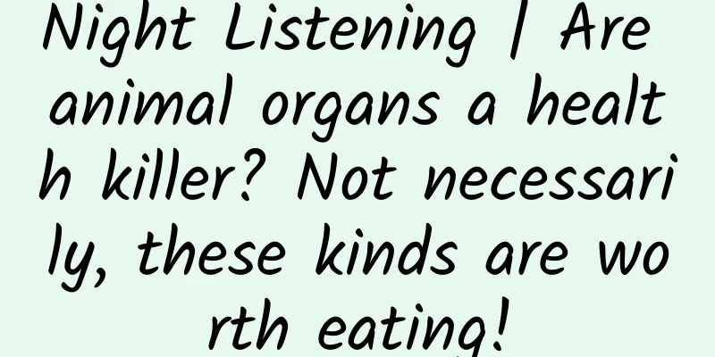 Night Listening | Are animal organs a health killer? Not necessarily, these kinds are worth eating!