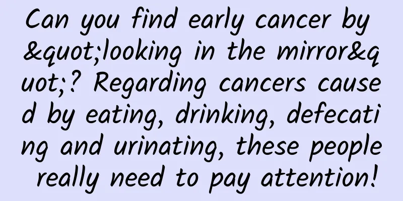 Can you find early cancer by "looking in the mirror"? Regarding cancers caused by eating, drinking, defecating and urinating, these people really need to pay attention!