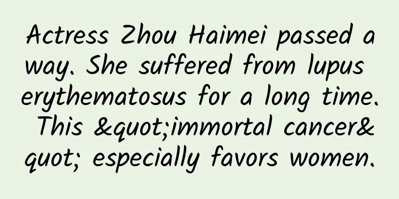 Actress Zhou Haimei passed away. She suffered from lupus erythematosus for a long time. This "immortal cancer" especially favors women.