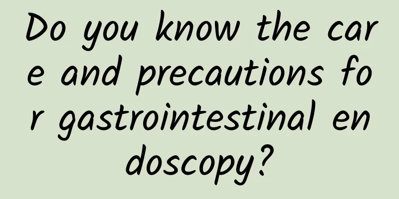 Do you know the care and precautions for gastrointestinal endoscopy?