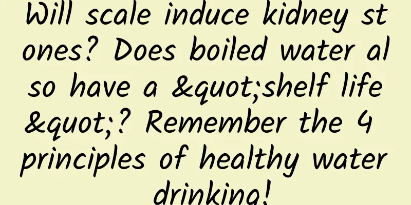 Will scale induce kidney stones? Does boiled water also have a "shelf life"? Remember the 4 principles of healthy water drinking!