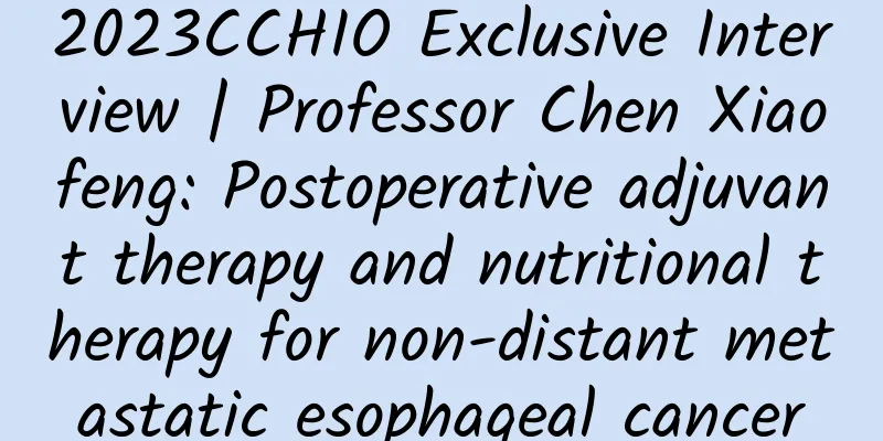 2023CCHIO Exclusive Interview | Professor Chen Xiaofeng: Postoperative adjuvant therapy and nutritional therapy for non-distant metastatic esophageal cancer
