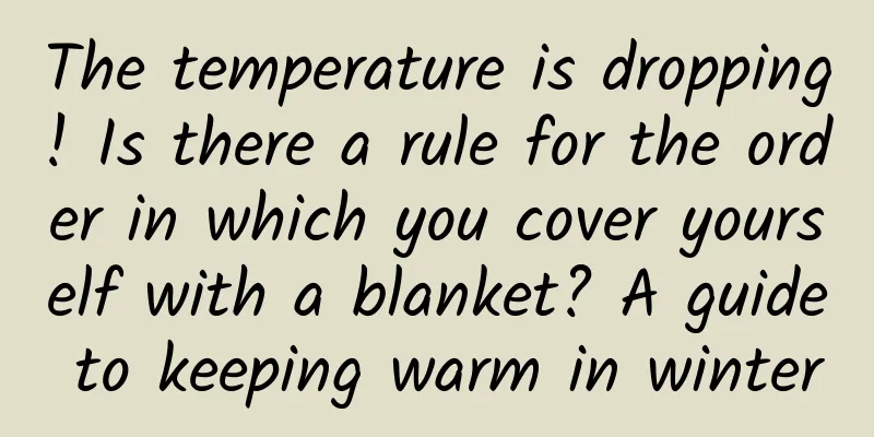 The temperature is dropping! Is there a rule for the order in which you cover yourself with a blanket? A guide to keeping warm in winter