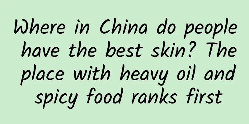 Where in China do people have the best skin? The place with heavy oil and spicy food ranks first