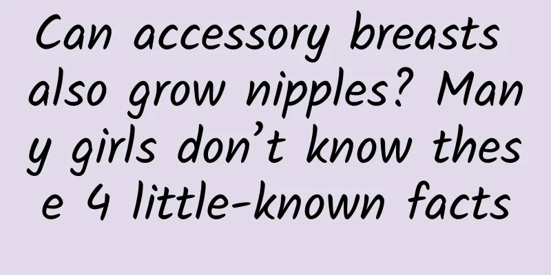 Can accessory breasts also grow nipples? Many girls don’t know these 4 little-known facts
