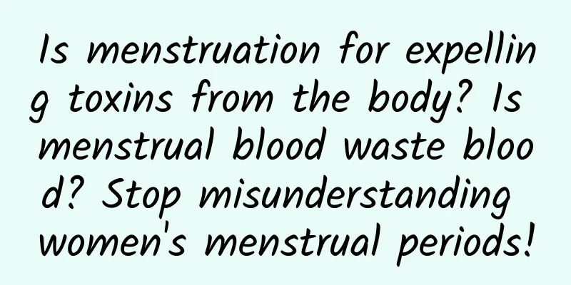 Is menstruation for expelling toxins from the body? Is menstrual blood waste blood? Stop misunderstanding women's menstrual periods!