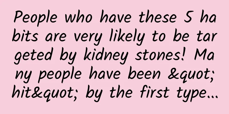 People who have these 5 habits are very likely to be targeted by kidney stones! Many people have been "hit" by the first type...