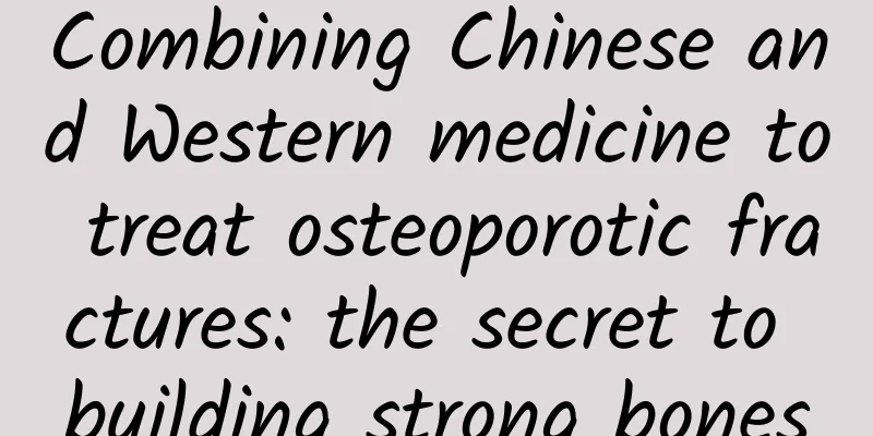 Combining Chinese and Western medicine to treat osteoporotic fractures: the secret to building strong bones