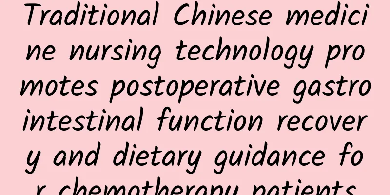 Traditional Chinese medicine nursing technology promotes postoperative gastrointestinal function recovery and dietary guidance for chemotherapy patients