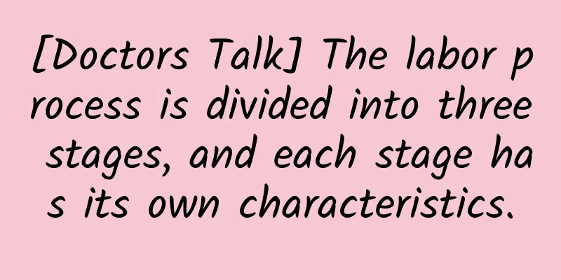 [Doctors Talk] The labor process is divided into three stages, and each stage has its own characteristics.