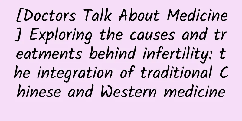 [Doctors Talk About Medicine] Exploring the causes and treatments behind infertility: the integration of traditional Chinese and Western medicine