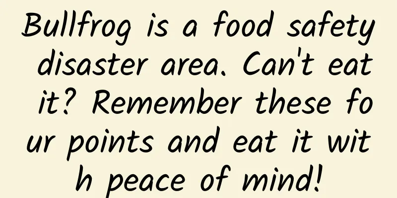 Bullfrog is a food safety disaster area. Can't eat it? Remember these four points and eat it with peace of mind!