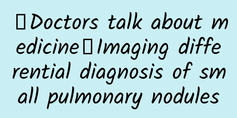 【Doctors talk about medicine】Imaging differential diagnosis of small pulmonary nodules