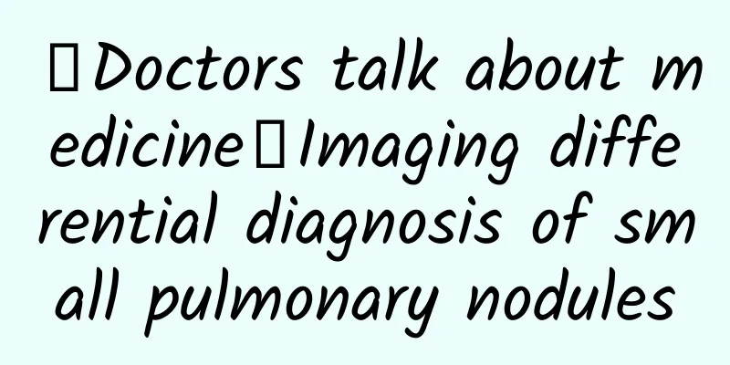 【Doctors talk about medicine】Imaging differential diagnosis of small pulmonary nodules