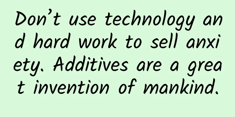 Don’t use technology and hard work to sell anxiety. Additives are a great invention of mankind.