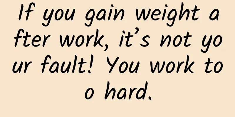 If you gain weight after work, it’s not your fault! You work too hard.