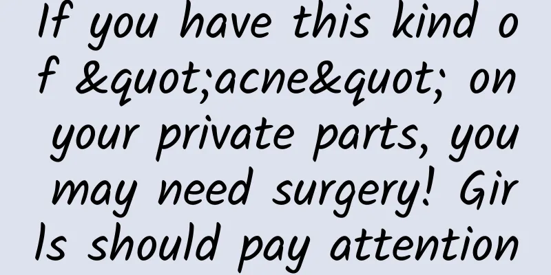 If you have this kind of "acne" on your private parts, you may need surgery! Girls should pay attention