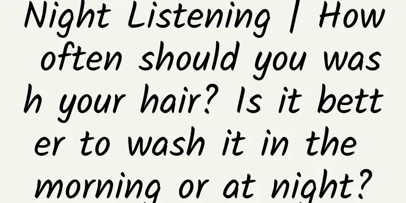 Night Listening | How often should you wash your hair? Is it better to wash it in the morning or at night?