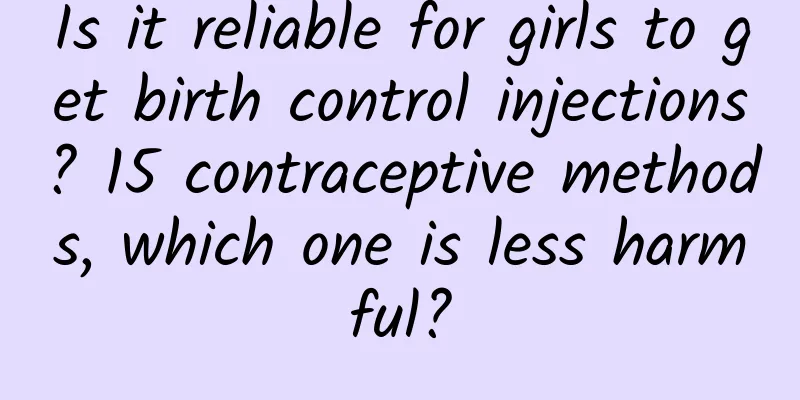Is it reliable for girls to get birth control injections? 15 contraceptive methods, which one is less harmful?