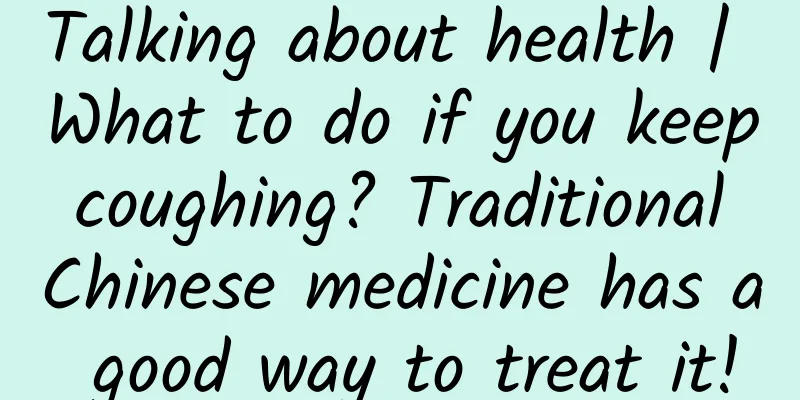 Talking about health | What to do if you keep coughing? Traditional Chinese medicine has a good way to treat it!