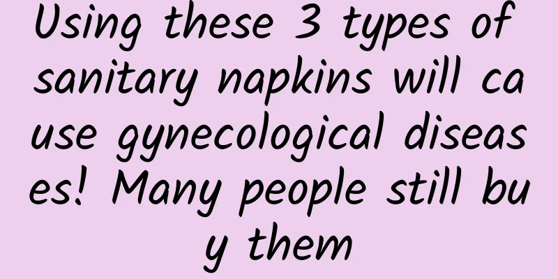 Using these 3 types of sanitary napkins will cause gynecological diseases! Many people still buy them