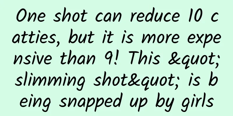One shot can reduce 10 catties, but it is more expensive than 9! This "slimming shot" is being snapped up by girls