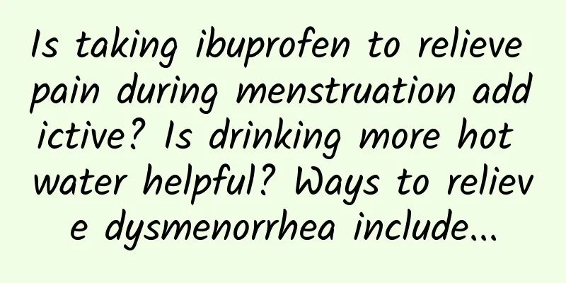 Is taking ibuprofen to relieve pain during menstruation addictive? Is drinking more hot water helpful? Ways to relieve dysmenorrhea include...