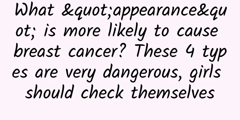 What "appearance" is more likely to cause breast cancer? These 4 types are very dangerous, girls should check themselves