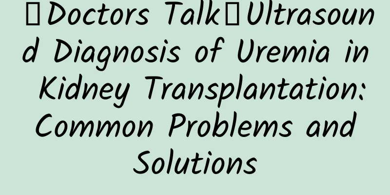 【Doctors Talk】Ultrasound Diagnosis of Uremia in Kidney Transplantation: Common Problems and Solutions