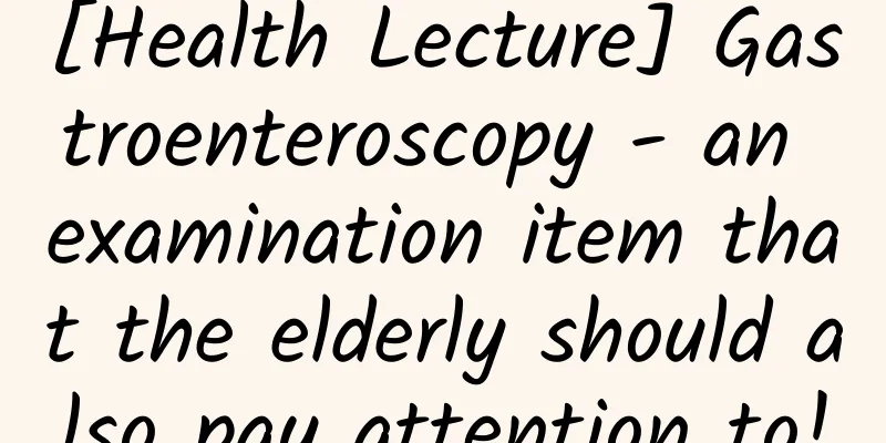 [Health Lecture] Gastroenteroscopy - an examination item that the elderly should also pay attention to!