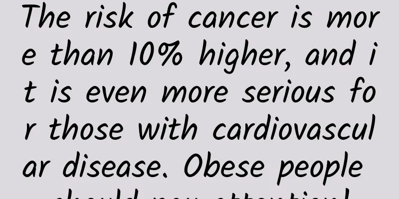 The risk of cancer is more than 10% higher, and it is even more serious for those with cardiovascular disease. Obese people should pay attention!