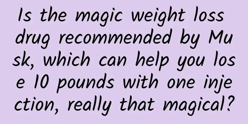 Is the magic weight loss drug recommended by Musk, which can help you lose 10 pounds with one injection, really that magical?