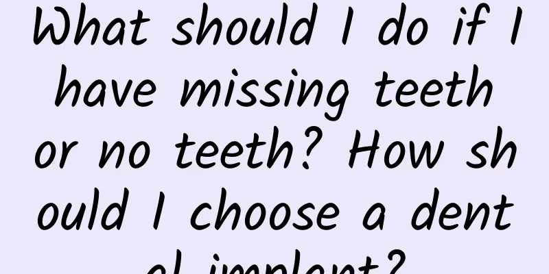 What should I do if I have missing teeth or no teeth? How should I choose a dental implant?