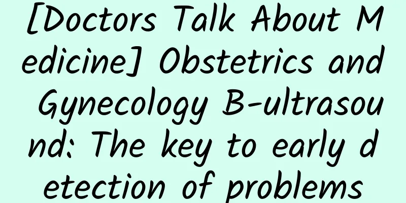 [Doctors Talk About Medicine] Obstetrics and Gynecology B-ultrasound: The key to early detection of problems