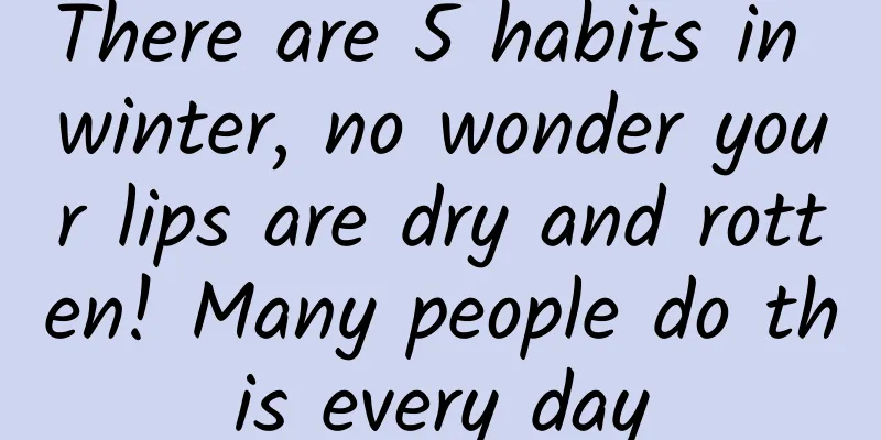 There are 5 habits in winter, no wonder your lips are dry and rotten! Many people do this every day