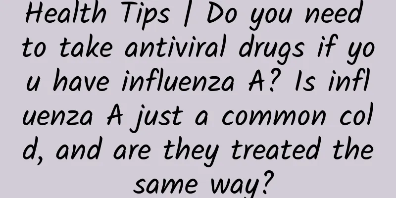 Health Tips | Do you need to take antiviral drugs if you have influenza A? Is influenza A just a common cold, and are they treated the same way?