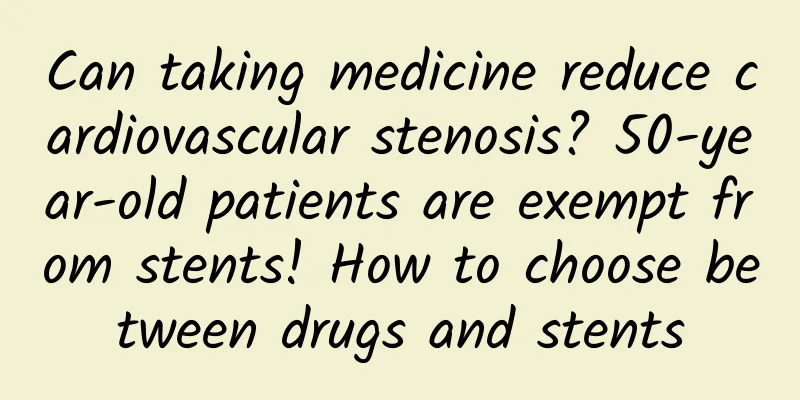 Can taking medicine reduce cardiovascular stenosis? 50-year-old patients are exempt from stents! How to choose between drugs and stents