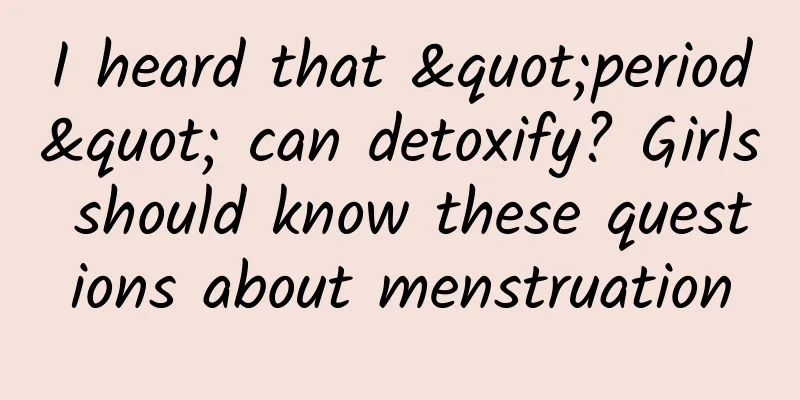 I heard that "period" can detoxify? Girls should know these questions about menstruation
