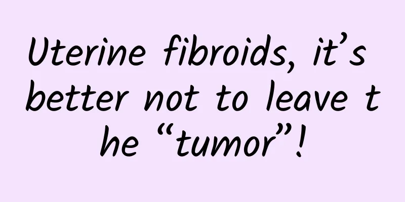 Uterine fibroids, it’s better not to leave the “tumor”!