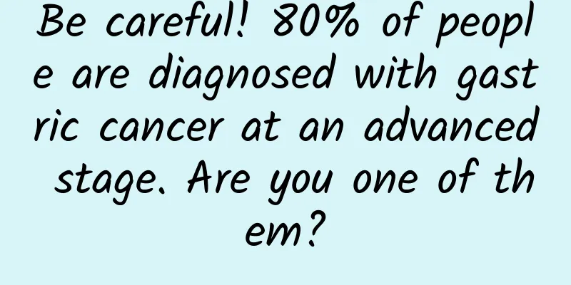 Be careful! 80% of people are diagnosed with gastric cancer at an advanced stage. Are you one of them?