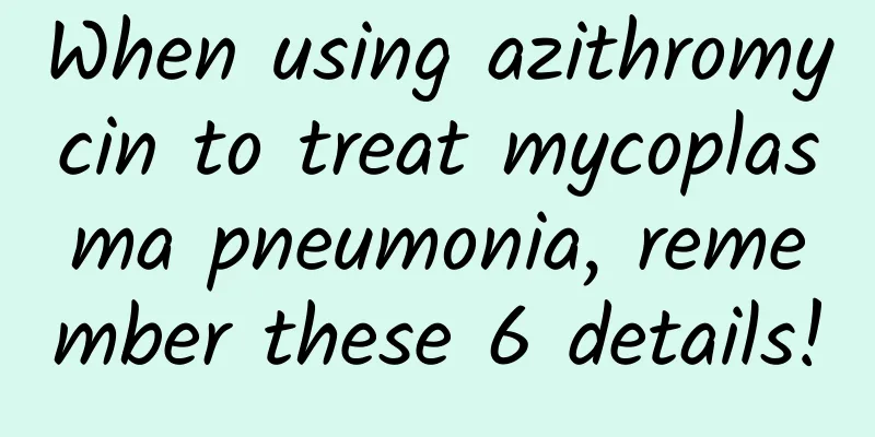 When using azithromycin to treat mycoplasma pneumonia, remember these 6 details!